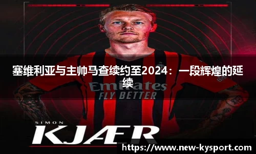 塞维利亚与主帅马查续约至2024：一段辉煌的延续