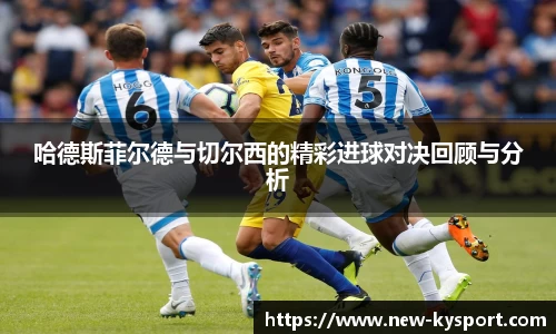 哈德斯菲尔德与切尔西的精彩进球对决回顾与分析